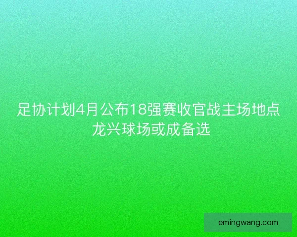 足协计划4月公布18强赛收官战主场地点 龙兴球场或成备选