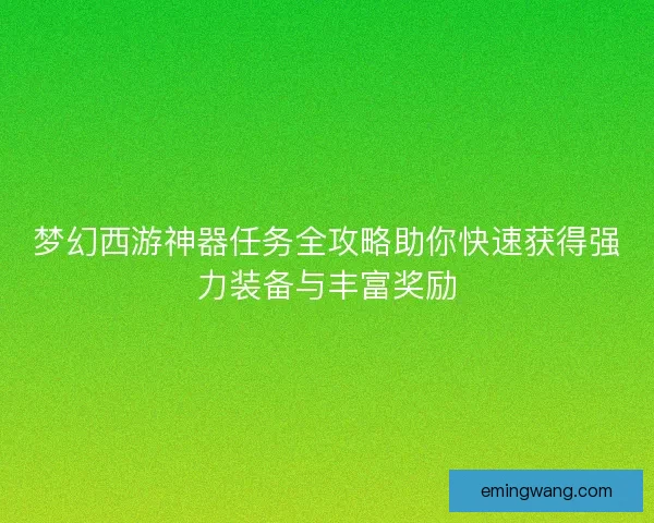 梦幻西游神器任务全攻略助你快速获得强力装备与丰富奖励
