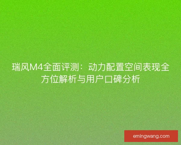 瑞风M4全面评测：动力配置空间表现全方位解析与用户口碑分析