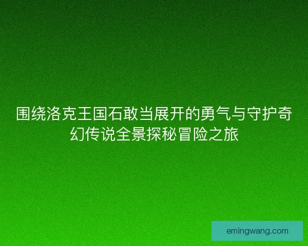 围绕洛克王国石敢当展开的勇气与守护奇幻传说全景探秘冒险之旅