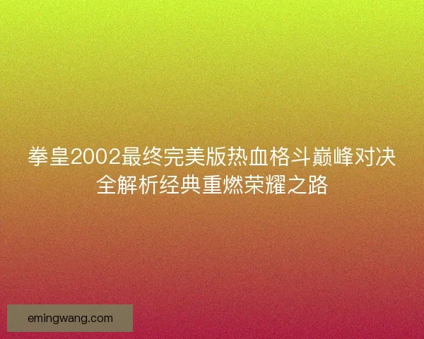 拳皇2002最终完美版热血格斗巅峰对决全解析经典重燃荣耀之路