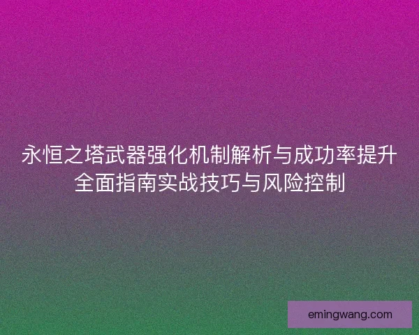 永恒之塔武器强化机制解析与成功率提升全面指南实战技巧与风险控制