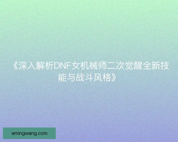 《深入解析DNF女机械师二次觉醒全新技能与战斗风格》