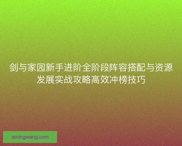 剑与家园新手进阶全阶段阵容搭配与资源发展实战攻略高效冲榜技巧
