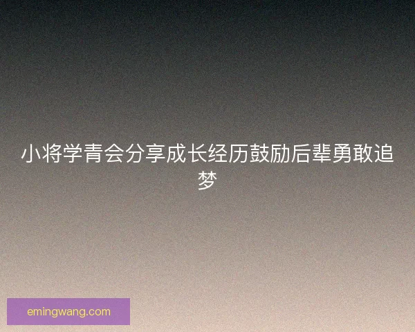 小将学青会分享成长经历鼓励后辈勇敢追梦