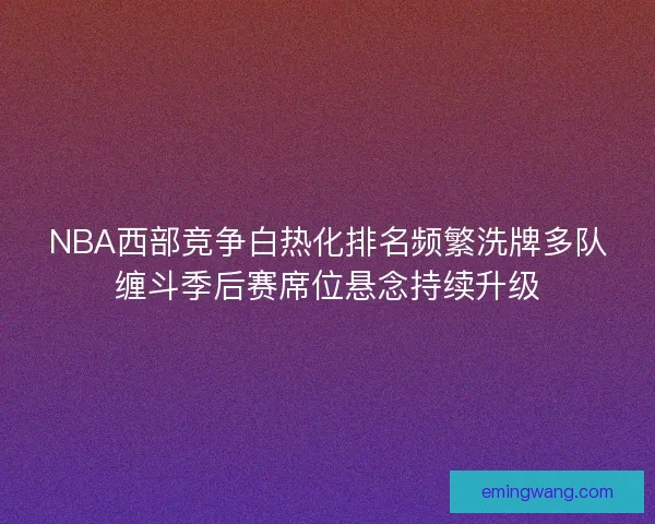 NBA西部竞争白热化排名频繁洗牌多队缠斗季后赛席位悬念持续升级