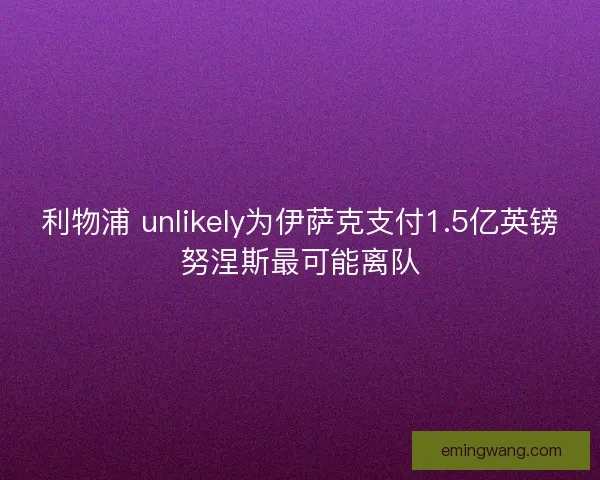 利物浦 unlikely为伊萨克支付1.5亿英镑努涅斯最可能离队