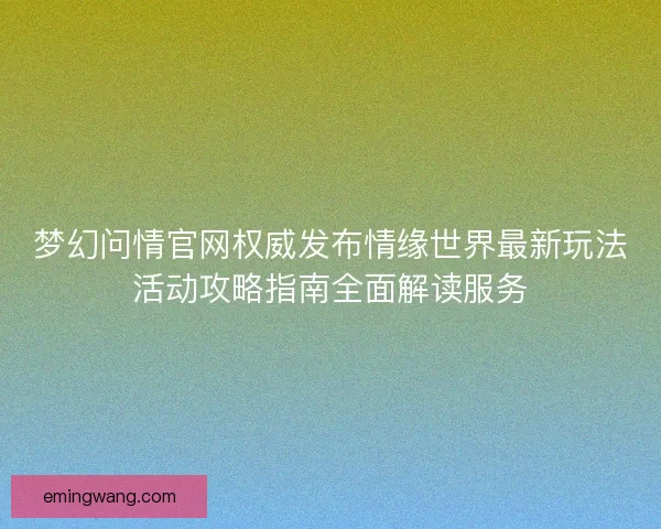 梦幻问情官网权威发布情缘世界最新玩法活动攻略指南全面解读服务