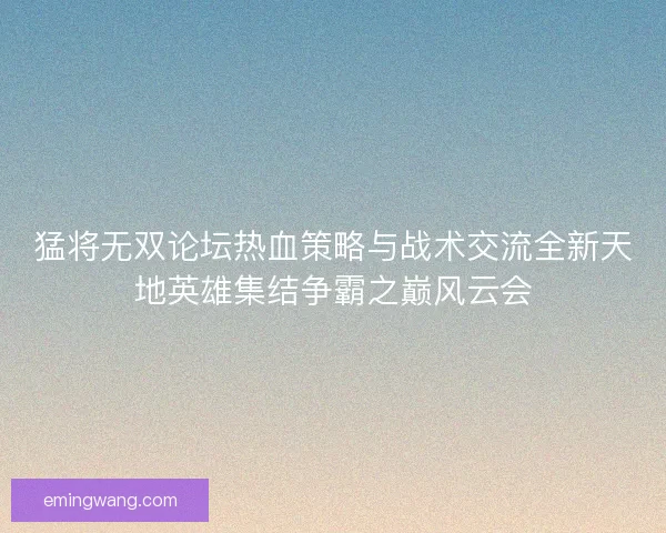 猛将无双论坛热血策略与战术交流全新天地英雄集结争霸之巅风云会
