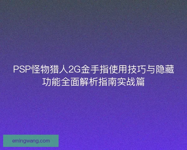 PSP怪物猎人2G金手指使用技巧与隐藏功能全面解析指南实战篇
