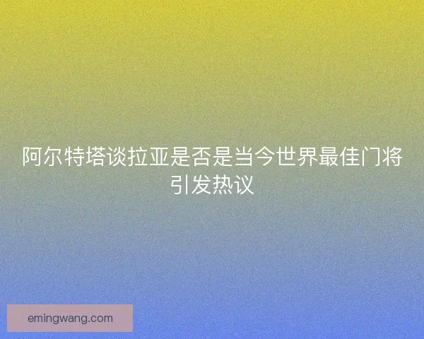阿尔特塔谈拉亚是否是当今世界最佳门将引发热议