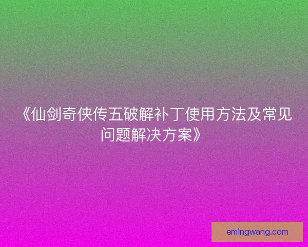 《仙剑奇侠传五破解补丁使用方法及常见问题解决方案》