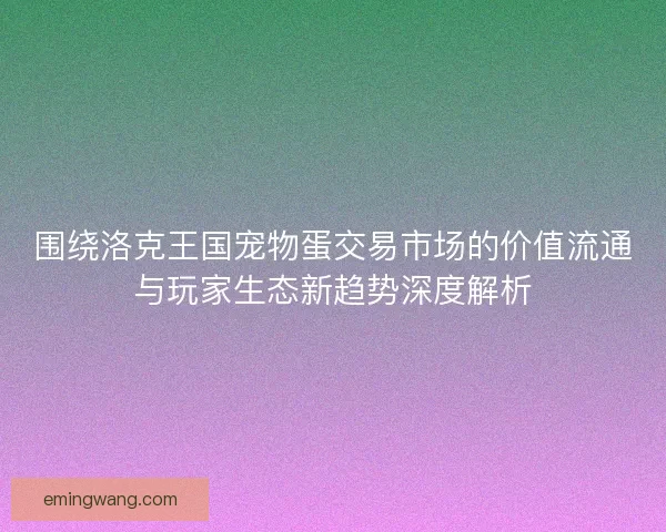 围绕洛克王国宠物蛋交易市场的价值流通与玩家生态新趋势深度解析