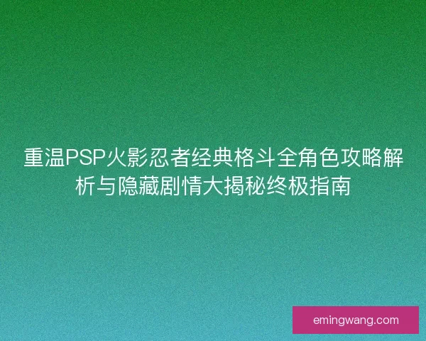 重温PSP火影忍者经典格斗全角色攻略解析与隐藏剧情大揭秘终极指南