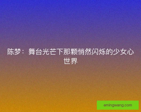 陈梦：舞台光芒下那颗悄然闪烁的少女心世界