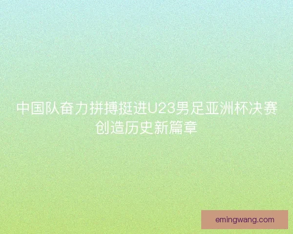 中国队奋力拼搏挺进U23男足亚洲杯决赛创造历史新篇章