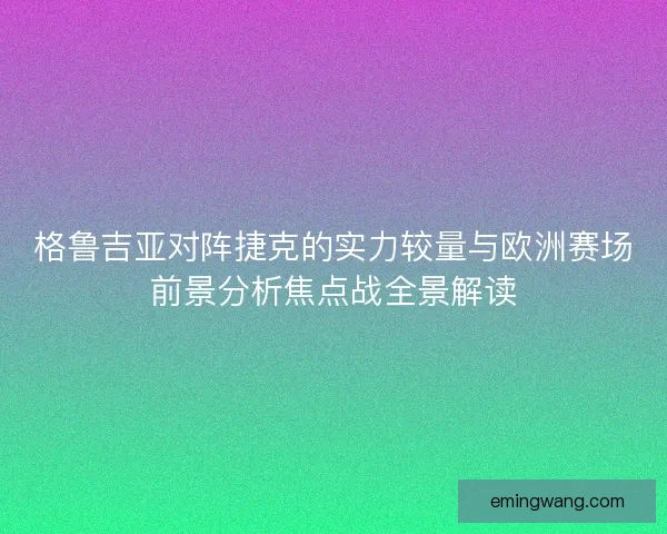 格鲁吉亚对阵捷克的实力较量与欧洲赛场前景分析焦点战全景解读