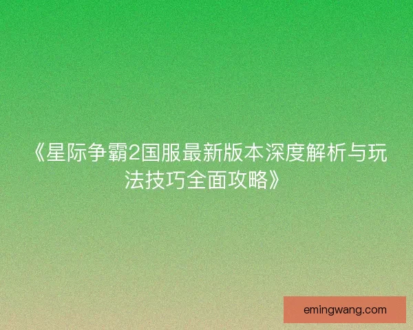 《星际争霸2国服最新版本深度解析与玩法技巧全面攻略》