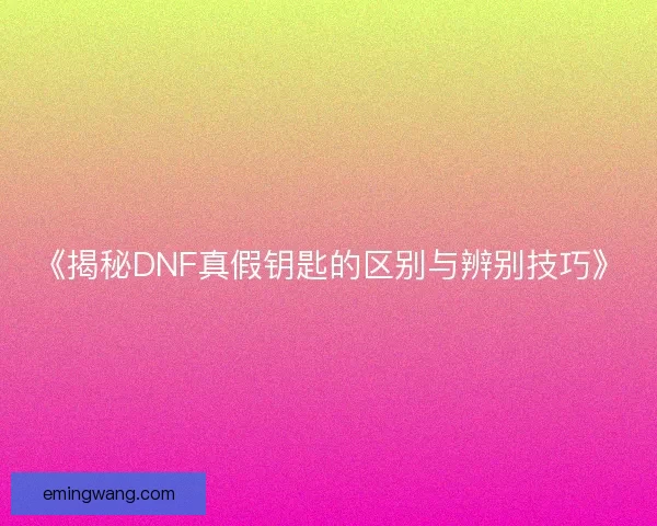 《揭秘DNF真假钥匙的区别与辨别技巧》