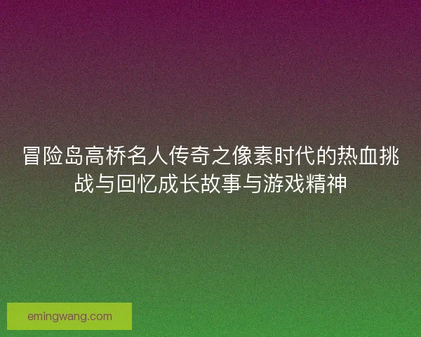 冒险岛高桥名人传奇之像素时代的热血挑战与回忆成长故事与游戏精神