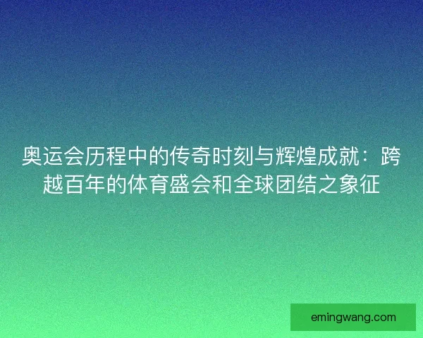 奥运会历程中的传奇时刻与辉煌成就：跨越百年的体育盛会和全球团结之象征